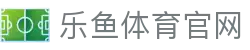 乐鱼app (leyu)官方网站 - 即时比分、赛事预测与动态推送